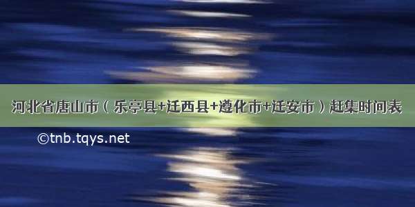 河北省唐山市（乐亭县+迁西县+遵化市+迁安市）赶集时间表