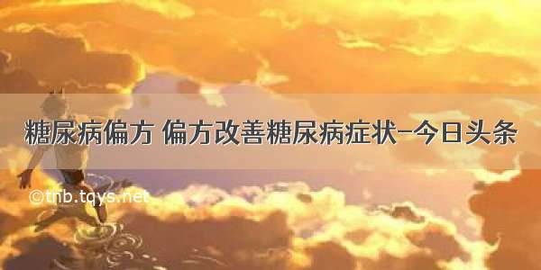 糖尿病偏方 偏方改善糖尿病症状-今日头条