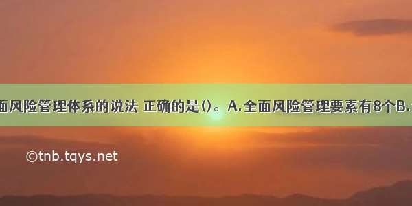 下列关于全面风险管理体系的说法 正确的是()。A.全面风险管理要素有8个B.企业的4个目