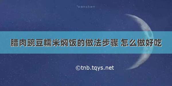 腊肉豌豆糯米焖饭的做法步骤 怎么做好吃