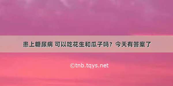 患上糖尿病 可以吃花生和瓜子吗？今天有答案了