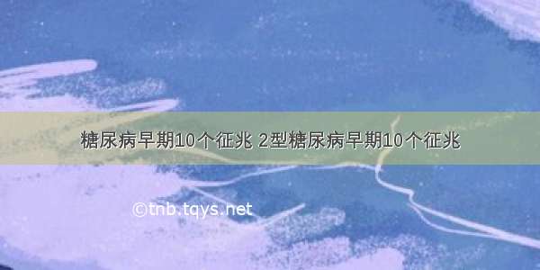 糖尿病早期10个征兆 2型糖尿病早期10个征兆