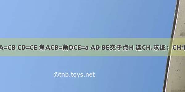 如图 CA=CB CD=CE 角ACB=角DCE=a AD BE交于点H 连CH.求证：CH平分角A