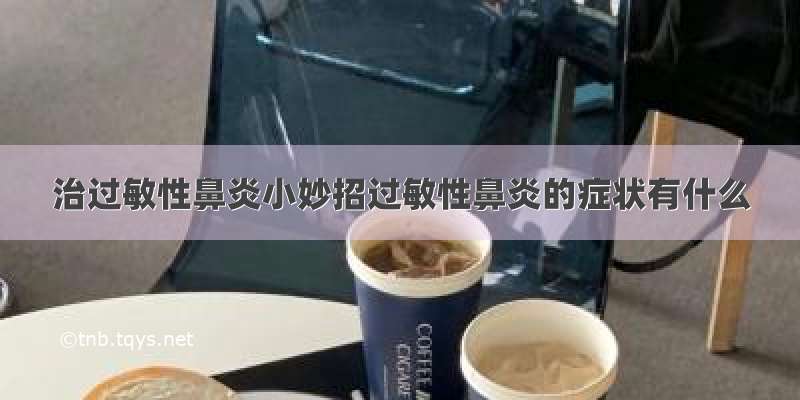 治过敏性鼻炎小妙招过敏性鼻炎的症状有什么