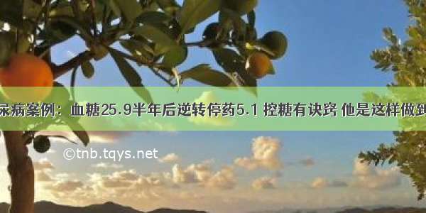 糖尿病案例：血糖25.9半年后逆转停药5.1 控糖有诀窍 他是这样做到的