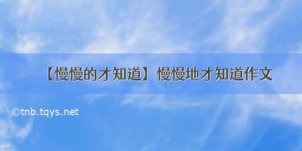 【慢慢的才知道】慢慢地才知道作文