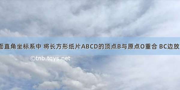 如图：在平面直角坐标系中 将长方形纸片ABCD的顶点B与原点O重合 BC边放在x轴的正半