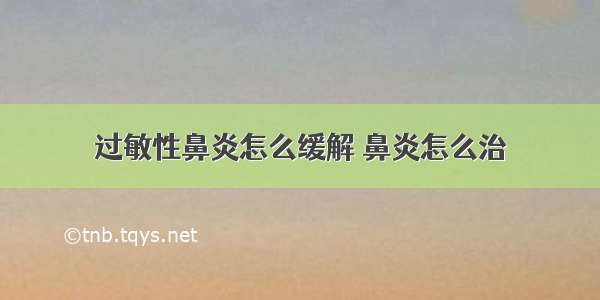 过敏性鼻炎怎么缓解 鼻炎怎么治