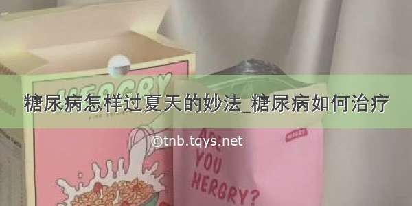 糖尿病怎样过夏天的妙法_糖尿病如何治疗