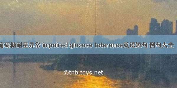 葡萄糖耐量异常 impaired glucose tolerance英语短句 例句大全