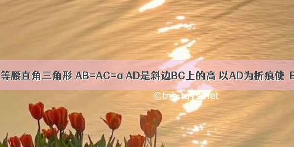 已知△ABC是等腰直角三角形 AB=AC=a AD是斜边BC上的高 以AD为折痕使∠BDC成直角．