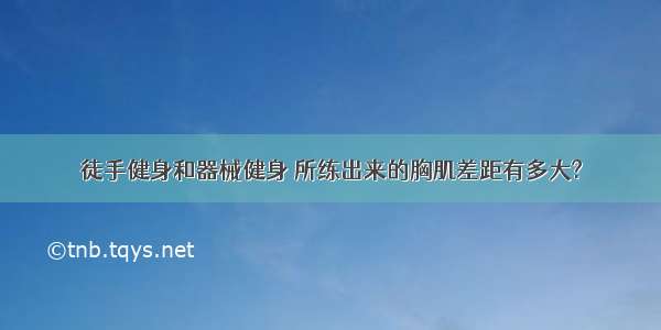 徒手健身和器械健身 所练出来的胸肌差距有多大?