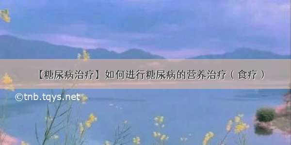 【糖尿病治疗】如何进行糖尿病的营养治疗（食疗）