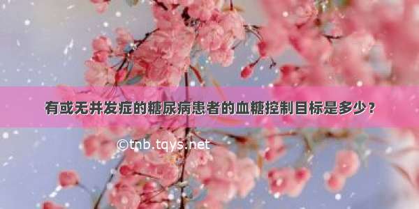 有或无并发症的糖尿病患者的血糖控制目标是多少？