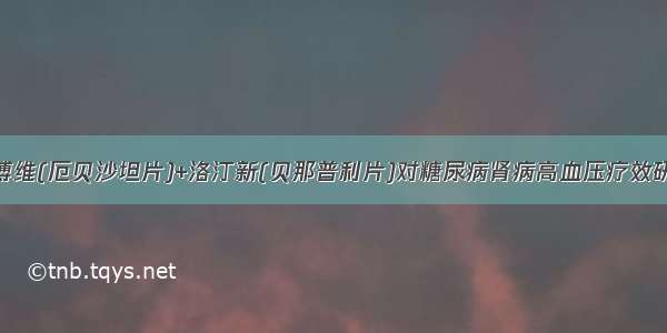 安博维(厄贝沙坦片)+洛汀新(贝那普利片)对糖尿病肾病高血压疗效研究