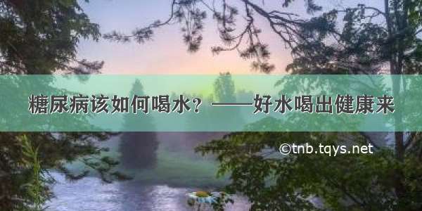 糖尿病该如何喝水？——好水喝出健康来