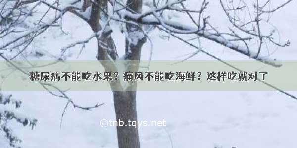 糖尿病不能吃水果？痛风不能吃海鲜？这样吃就对了