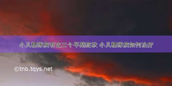 小儿糖尿病有这三个早期症状 小儿糖尿病如何治疗