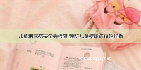 儿童糖尿病要学会检查 预防儿童糖尿病该这样做