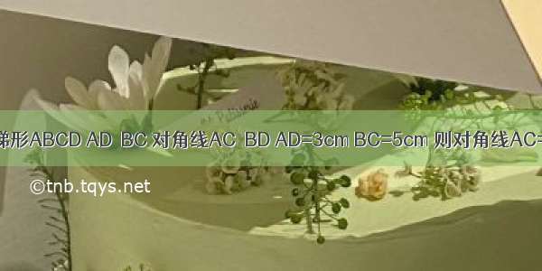 如图 已知：等腰梯形ABCD AD∥BC 对角线AC⊥BD AD=3cm BC=5cm 则对角线AC=________cm．