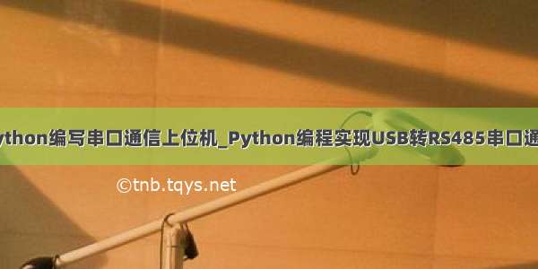 python编写串口通信上位机_Python编程实现USB转RS485串口通信