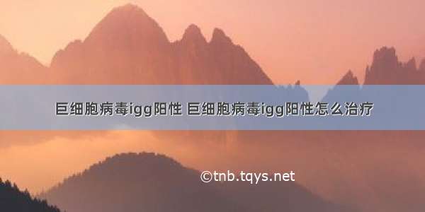 巨细胞病毒igg阳性 巨细胞病毒igg阳性怎么治疗