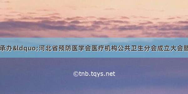 邯郸市中心医院承办“河北省预防医学会医疗机构公共卫生分会成立大会暨国际健康学术高