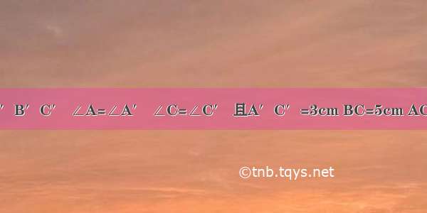 若△ABC∽△A′B′C′ ∠A=∠A′ ∠C=∠C′ 且A′C′=3cm BC=5cm AC=4cm AB=7cm