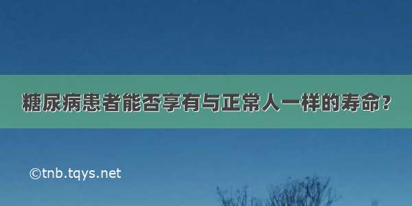 糖尿病患者能否享有与正常人一样的寿命？