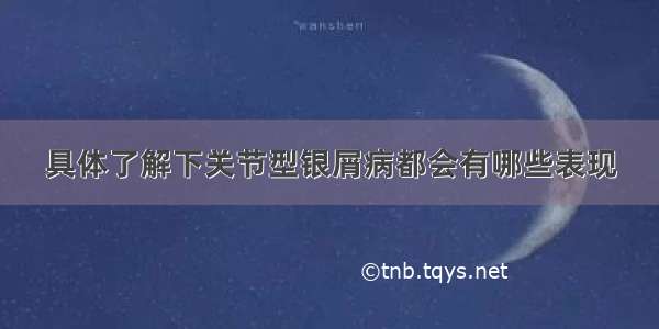 具体了解下关节型银屑病都会有哪些表现