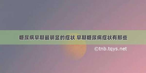 糖尿病早期最明显的症状 早期糖尿病症状有那些