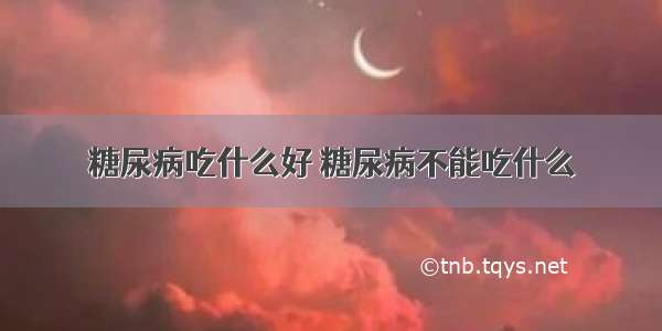 糖尿病吃什么好 糖尿病不能吃什么