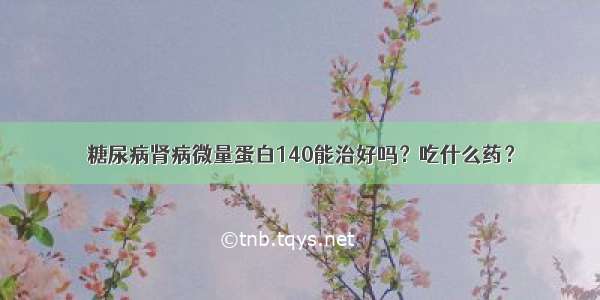 糖尿病肾病微量蛋白140能治好吗？吃什么药？