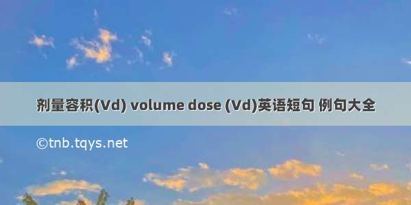 剂量容积(Vd) volume dose (Vd)英语短句 例句大全