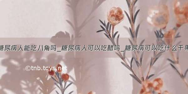 糖尿病人能吃八角吗_糖尿病人可以吃醋吗_糖尿病可以吃什么干果