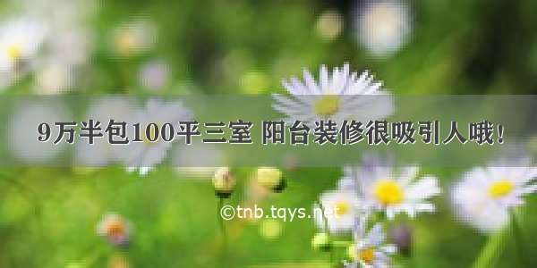 9万半包100平三室 阳台装修很吸引人哦！