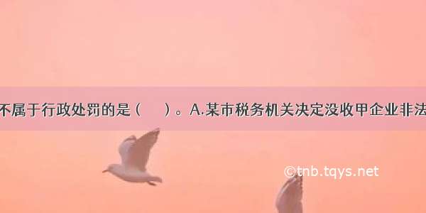 下列选项中不属于行政处罚的是（　　）。A.某市税务机关决定没收甲企业非法印制的发票