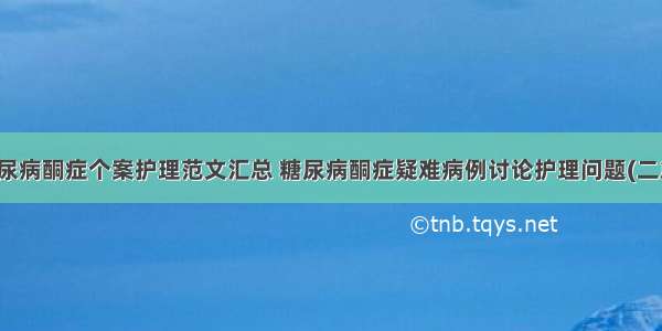 糖尿病酮症个案护理范文汇总 糖尿病酮症疑难病例讨论护理问题(二篇)