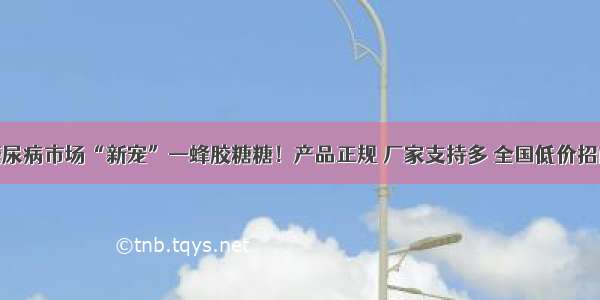 糖尿病市场“新宠”—蜂胶糖糖！产品正规 厂家支持多 全国低价招商