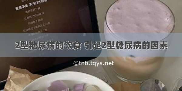 2型糖尿病的饮食 引起2型糖尿病的因素