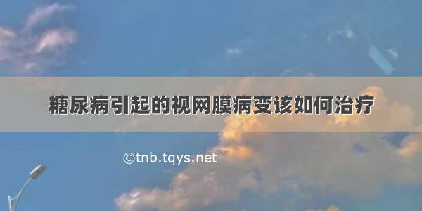 糖尿病引起的视网膜病变该如何治疗