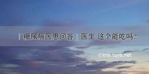 「糖尿病医患问答」医生 这个能吃吗？