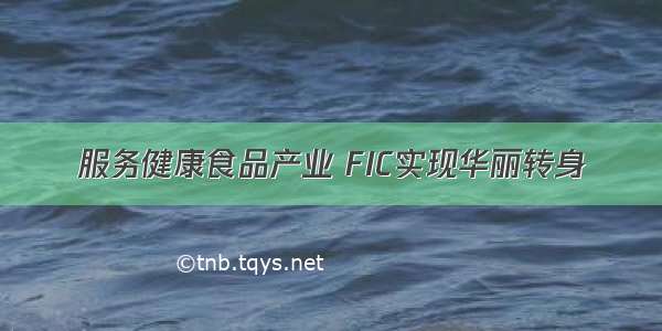 服务健康食品产业 FIC实现华丽转身