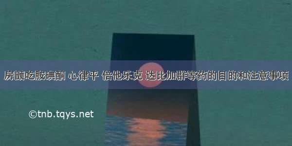 房颤吃胺碘酮 心律平 倍他乐克 达比加群等药的目的和注意事项