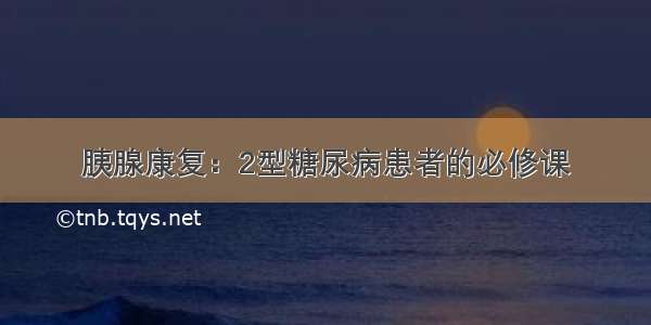 胰腺康复：2型糖尿病患者的必修课