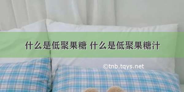 什么是低聚果糖 什么是低聚果糖汁