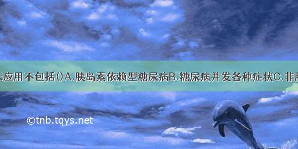 胰岛素的临床应用不包括()A.胰岛素依赖型糖尿病B.糖尿病并发各种症状C.非胰岛素依赖型