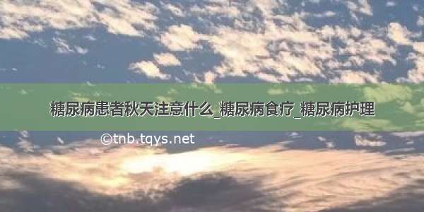 糖尿病患者秋天注意什么_糖尿病食疗_糖尿病护理