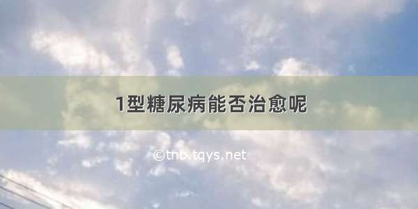 1型糖尿病能否治愈呢