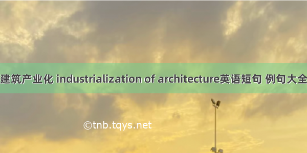 建筑产业化 industrialization of architecture英语短句 例句大全